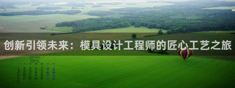 太阳集团游戏官方网址8827：创新引领未来：模具设计工程师的匠心工艺之旅