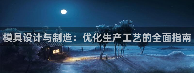 太阳成集团tyc151：模具设计与制造：优化生产工艺的全面指南