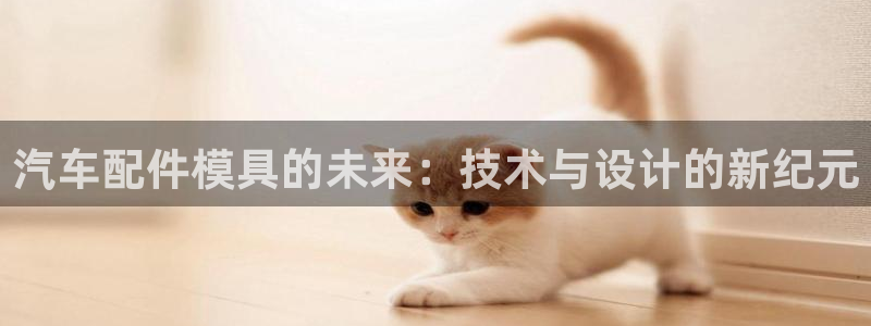 太阳集团电子游戏APP登录入口：汽车配件模具的未来：技术与设计的新纪元