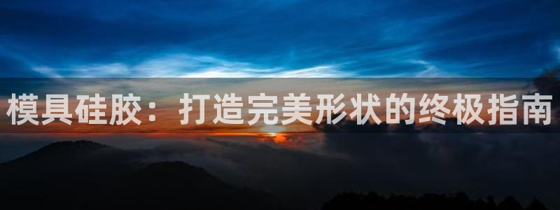 太阳集团主要是做什么的：模具硅胶：打造完美形状的终极指南