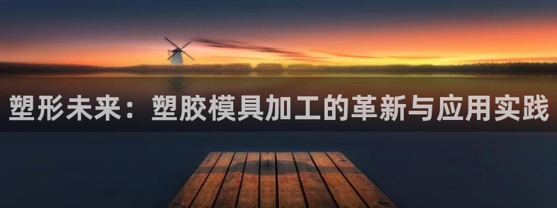 太阳集团城网址娱网 - 太阳集团电子游戏：塑形未来：塑胶模具