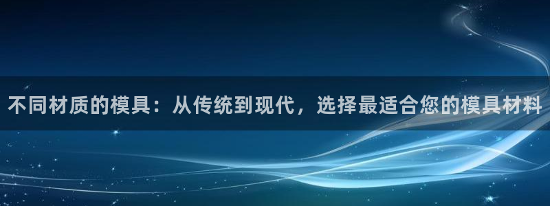 太阳集团网站入口官网网址：不同材质的模具：从传统到现代，选择