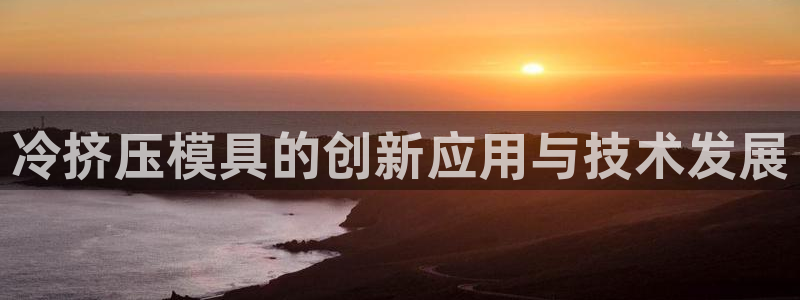 1593太阳集团城所有网址：冷挤压模具的创新应用与技术发展