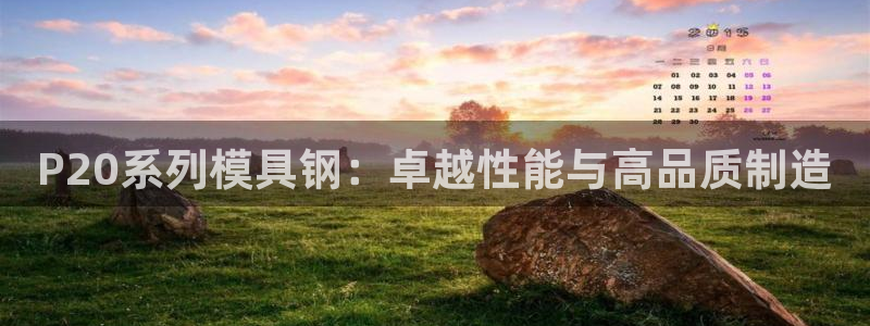 太阳集团游戏城1382：P20系列模具钢：卓越性能与高品质制造